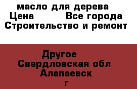 масло для дерева › Цена ­ 200 - Все города Строительство и ремонт » Другое   . Свердловская обл.,Алапаевск г.